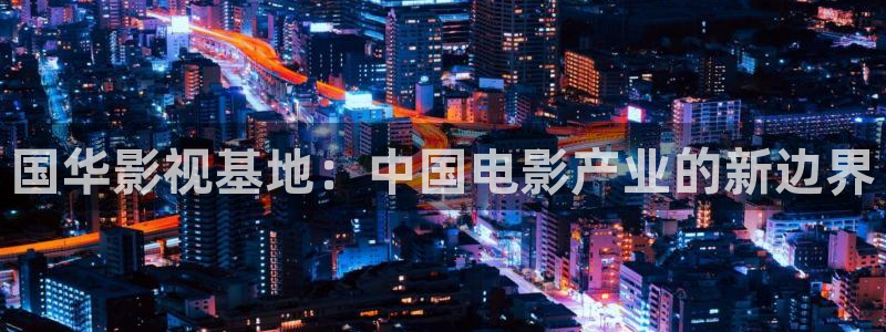 丝瓜视频.apk：国华影视基地：中国电影产业的新边界