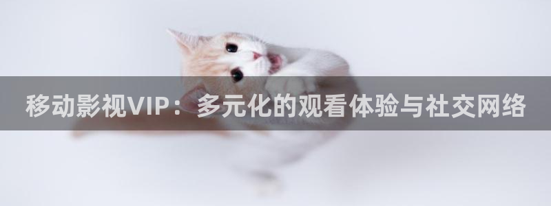 丝瓜视频在线下载网址：移动影视VIP：多元化的观看体验与社交网络