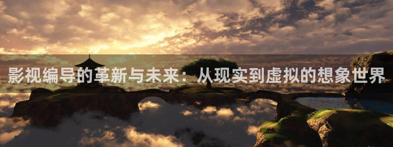 草莓视频下载丝瓜视频下载：影视编导的革新与未来：从现实到虚拟的想象世界